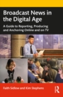 Broadcast News in the Digital Age : A Guide to Reporting, Producing and Anchoring Online and on TV - eBook