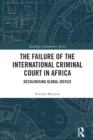 The Failure of the International Criminal Court in Africa : Decolonising Global Justice - eBook