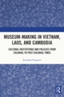 Museum-Making in Vietnam, Laos, and Cambodia : Cultural Institutions and Policies from Colonial to Post-Colonial Times - eBook