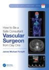 How to be a Safe Consultant Vascular Surgeon from Day One : The Unofficial Guide to Passing the FRCS (VASC) - eBook