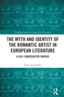The Myth and Identity of the Romantic Artist in European Literature : A Self-Constructed Fantasy - eBook