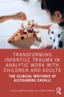 Transforming Infantile Trauma in Analytic Work with Children and Adults : The Clinical Writings of Alessandra Cavalli - eBook