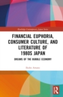 Financial Euphoria, Consumer Culture, and Literature of 1980s Japan : Dreams of the Bubble Economy - eBook