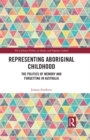 Representing Aboriginal Childhood : The Politics of Memory and Forgetting in Australia - eBook