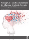 Using CBT and Mindfulness to Manage Student Anxiety : A 9-Week Program for Children and Adolescents - eBook