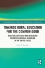 Towards Rural Education for the Common Good : Resisting Capitalist and Neoliberal Priorities in Rural Schooling in the United States - eBook