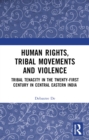 Human Rights, Tribal Movements and Violence : Tribal Tenacity in the Twenty-first Century in Central Eastern India - eBook