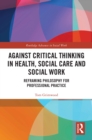 Against Critical Thinking in Health, Social Care and Social Work : Reframing Philosophy for Professional Practice - eBook