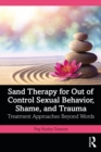 Sand Therapy for Out of Control Sexual Behavior, Shame, and Trauma : Treatment Approaches Beyond Words - eBook