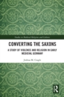 Converting the Saxons : A Study of Violence and Religion in Early Medieval Germany - eBook