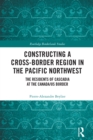 Constructing a Cross-Border Region in the Pacific Northwest : The Residents of Cascadia at the Canada/US Border - eBook