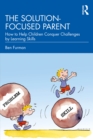 The Solution-focused Parent : How to Help Children Conquer Challenges by Learning Skills - eBook