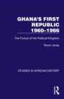 Ghana's First Republic 1960-1966 : The Pursuit of the Political Kingdom - eBook