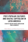 Post-Popular Cultures and Digital Capitalism in Latin America : Essays by Nestor Garcia Canclini and Pablo Alabarces - eBook