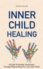 Inner Child Healing: A Guide to Greater Awareness through Reparenting the Lost Inner Child - eBook