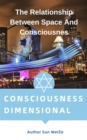 Consciousness Dimensionality The Relationship Between Space And Consciousnes - eBook