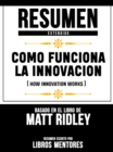 Resumen Extendido: Como Funciona La Innovacion (How Innovation Works) - Basado En El Libro De Matt Ridley - eBook