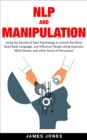 NLP and Manipulation: Using the Secrets of Dark Psychology to Unlock the Mind, Read Body Language and Influence People Using Hypnosis, Mind Games and Other forms of Persuasion - eBook
