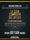 Resumen Completo: La Guia Completa Del Ayuno (The Complete Guide To Fasting) - Basado En El Libro De Jason Fung Y Jimmy Moore - eBook