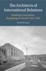 The Architects of International Relations : Building a Discipline, Designing the World, 1914-1940 - Book