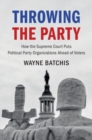 Throwing the Party : How the Supreme Court Puts Political Party Organizations Ahead of Voters - eBook