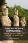 Korea and the Fall of the Mongol Empire : Alliance, Upheaval, and the Rise of a New East Asian Order - Book