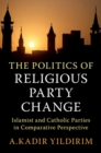The Politics of Religious Party Change : Islamist and Catholic Parties in Comparative Perspective - eBook
