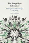 The Antipodean Laboratory : Making Colonial Knowledge, 1770–1870 - Book