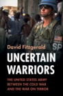Uncertain Warriors : The United States Army between the Cold War and the War on Terror - eBook