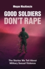 Good Soldiers Don't Rape : The Stories We Tell About Military Sexual Violence - Book