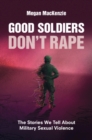 Good Soldiers Don't Rape : The Stories We Tell About Military Sexual Violence - eBook