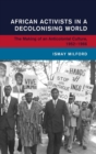 African Activists in a Decolonising World : The Making of an Anticolonial Culture, 1952-1966 - Book