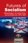 Futures of Socialism : 'Modernisation', the Labour Party, and the British Left, 1973-1997 - eBook
