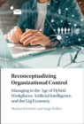 Reconceptualizing Organizational Control : Managing in the Age of Hybrid Workplaces, Artificial Intelligence, and the Gig Economy - Book