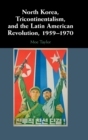 North Korea, Tricontinentalism, and the Latin American Revolution, 1959-1970 - Book