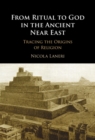 From Ritual to God in the Ancient Near East : Tracing the Origins of Religion - eBook