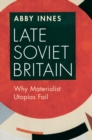 Late Soviet Britain : Why Materialist Utopias Fail - Book