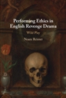 Performing Ethics in English Revenge Drama : Wild Play - eBook