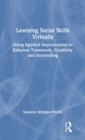 Learning Social Skills Virtually : Using Applied Improvisation to Enhance Teamwork, Creativity and Storytelling - Book