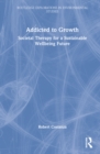 Addicted to Growth : Societal Therapy for a Sustainable Wellbeing Future - Book