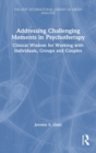 Addressing Challenging Moments in Psychotherapy : Clinical Wisdom for Working with Individuals, Groups and Couples - Book
