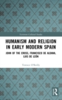 Humanism and Religion in Early Modern Spain : John of the Cross, Francisco de Aldana, Luis de Leon - Book