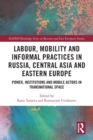 Labour, Mobility and Informal Practices in Russia, Central Asia and Eastern Europe : Power, Institutions and Mobile Actors in Transnational Space - Book