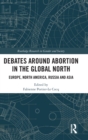 Debates Around Abortion in the Global North : Europe, North America, Russia and Asia - Book