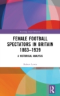Female Football Spectators in Britain 1863-1939 : A Historical Analysis - Book