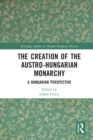 The Creation of the Austro-Hungarian Monarchy : A Hungarian Perspective - Book