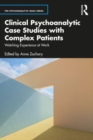Clinical Psychoanalytic Case Studies with Complex Patients : Watching Experience at Work - Book