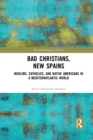 Bad Christians, New Spains : Muslims, Catholics, and Native Americans in a Mediterratlantic World - Book
