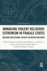 Managing Violent Religious Extremism in Fragile States : Building Institutional Capacity in Nigeria and Kenya - Book