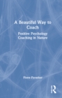 A Beautiful Way to Coach : Positive Psychology Coaching in Nature - Book